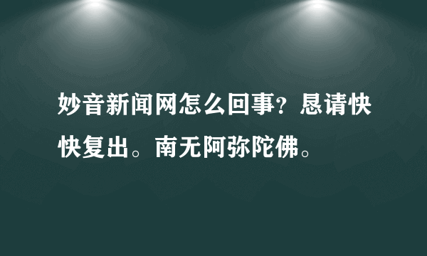 妙音新闻网怎么回事？恳请快快复出。南无阿弥陀佛。