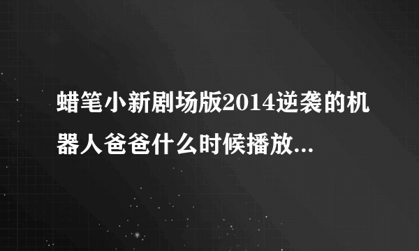 蜡笔小新剧场版2014逆袭的机器人爸爸什么时候播放 蜡笔小新剧场版2014逆袭的机器人爸爸什么时候播放