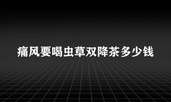 痛风要喝虫草双降茶多少钱