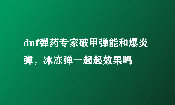 dnf弹药专家破甲弹能和爆炎弹，冰冻弹一起起效果吗