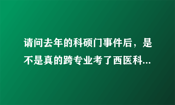 请问去年的科硕门事件后，是不是真的跨专业考了西医科研型研究生以后不能考执业医了，但今年还能考，条...