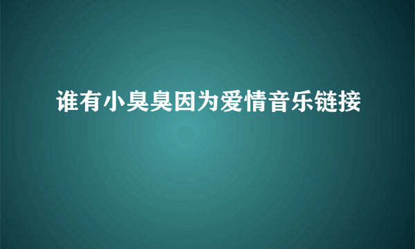 谁有小臭臭因为爱情音乐链接