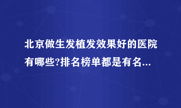 北京做生发植发效果好的医院有哪些?排名榜单都是有名气的医院!