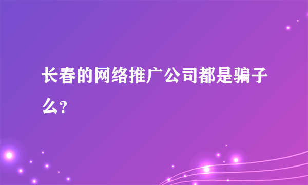 长春的网络推广公司都是骗子么？