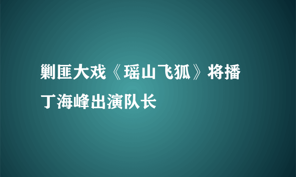 剿匪大戏《瑶山飞狐》将播 丁海峰出演队长