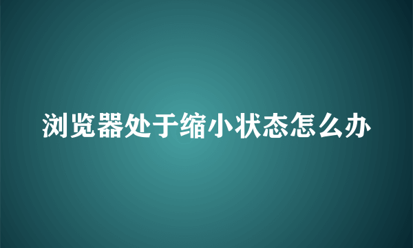 浏览器处于缩小状态怎么办