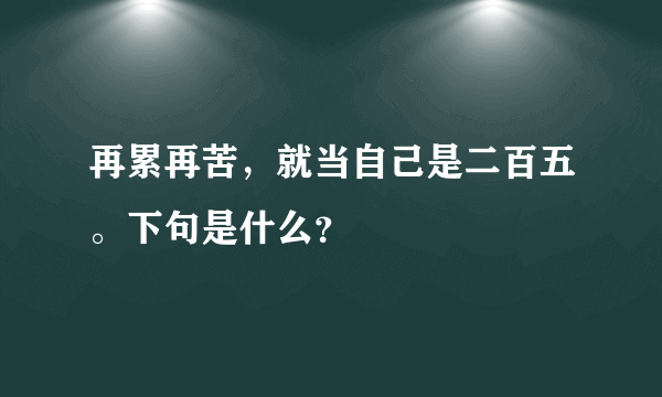 再累再苦，就当自己是二百五。下句是什么？