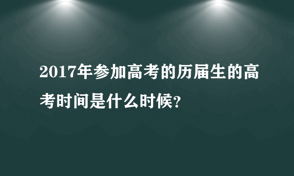 2017年参加高考的历届生的高考时间是什么时候？