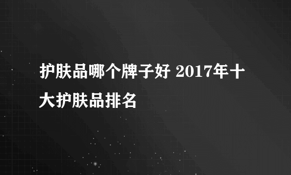 护肤品哪个牌子好 2017年十大护肤品排名