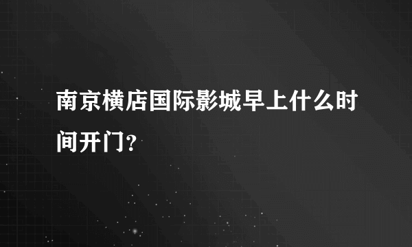 南京横店国际影城早上什么时间开门？