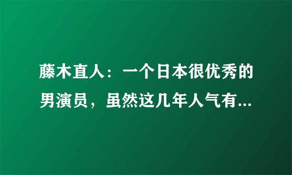 藤木直人：一个日本很优秀的男演员，虽然这几年人气有点下降！