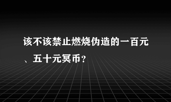 该不该禁止燃烧伪造的一百元、五十元冥币？