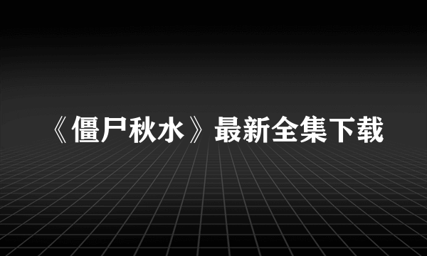 《僵尸秋水》最新全集下载