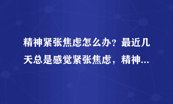 精神紧张焦虑怎么办？最近几天总是感觉紧张焦虑，精神紧张焦虑怎么办？