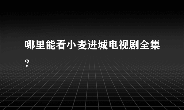 哪里能看小麦进城电视剧全集?