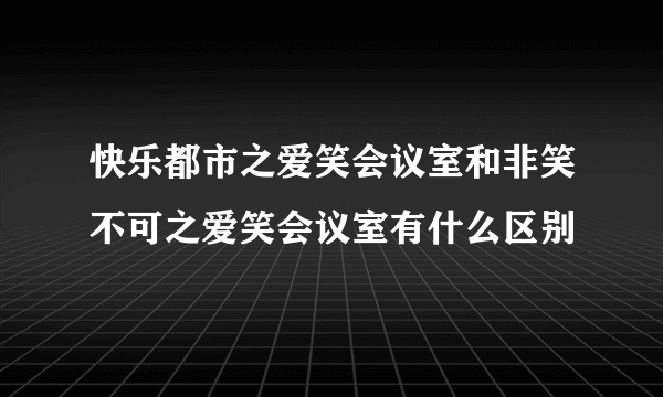 快乐都市之爱笑会议室和非笑不可之爱笑会议室有什么区别