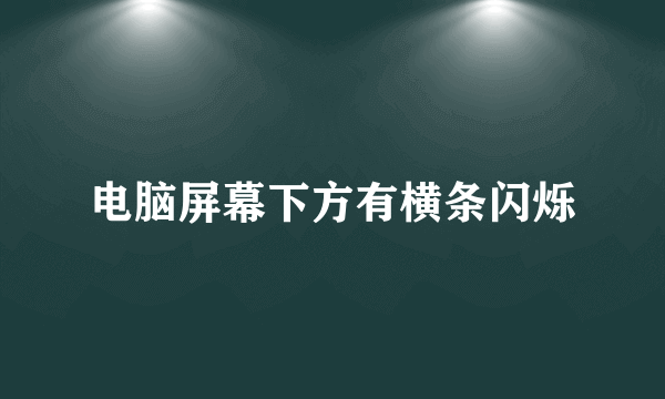 电脑屏幕下方有横条闪烁