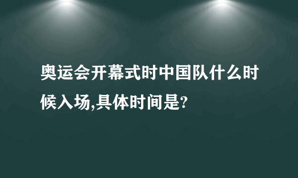 奥运会开幕式时中国队什么时候入场,具体时间是?