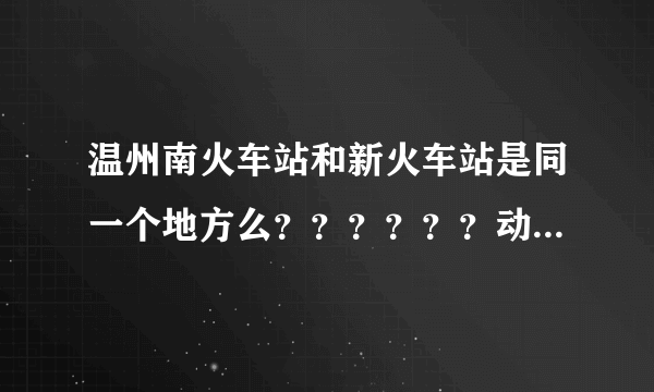 温州南火车站和新火车站是同一个地方么？？？？？？动车哪里坐的？？