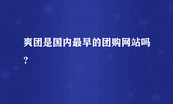 爽团是国内最早的团购网站吗？