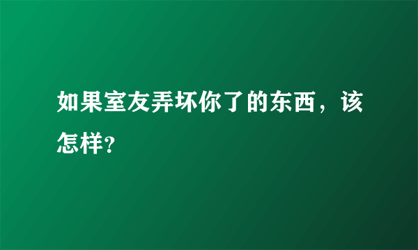 如果室友弄坏你了的东西，该怎样？