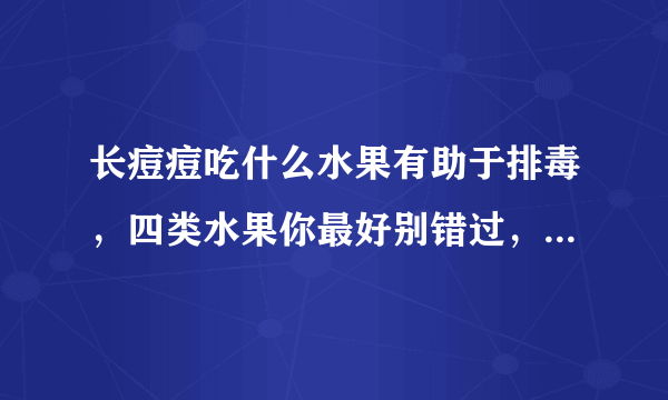 长痘痘吃什么水果有助于排毒，四类水果你最好别错过，促进排毒