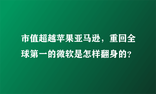 市值超越苹果亚马逊，重回全球第一的微软是怎样翻身的？