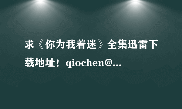 求《你为我着迷》全集迅雷下载地址！qiochen@163.com 谢谢！