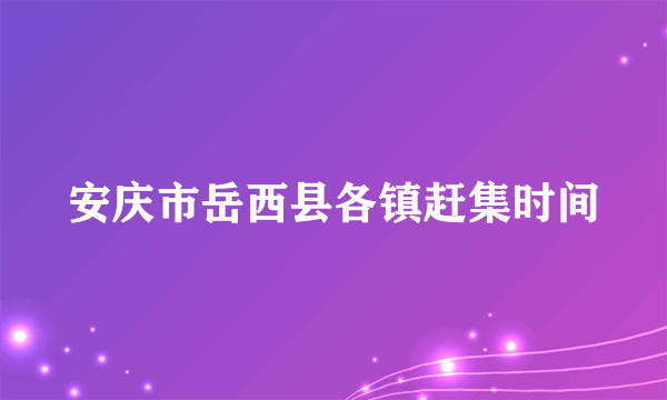 安庆市岳西县各镇赶集时间