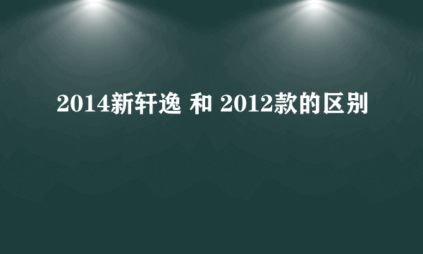 2014新轩逸 和 2012款的区别