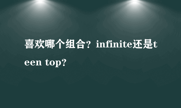 喜欢哪个组合？infinite还是teen top？