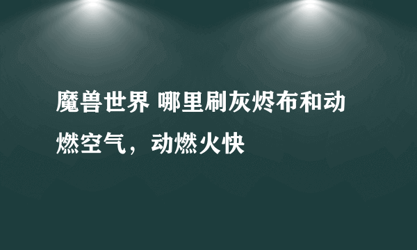 魔兽世界 哪里刷灰烬布和动燃空气，动燃火快