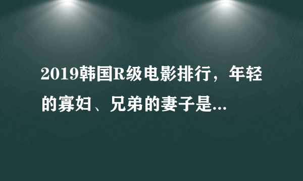 2019韩国R级电影排行，年轻的寡妇、兄弟的妻子是经典伦理剧