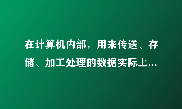 在计算机内部，用来传送、存储、加工处理的数据实际上都是以什么形式进行的。