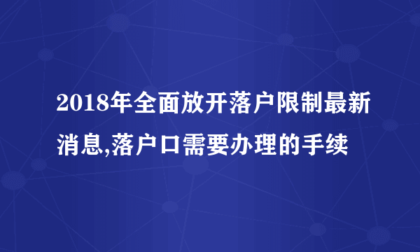 2018年全面放开落户限制最新消息,落户口需要办理的手续