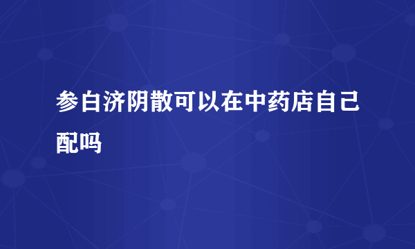 参白济阴散可以在中药店自己配吗