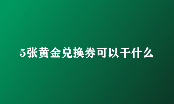 5张黄金兑换券可以干什么