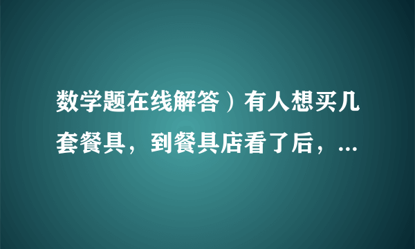 数学题在线解答）有人想买几套餐具，到餐具店看了后，发现自己带的钱可以买21把叉子和21把勺子，或者28把