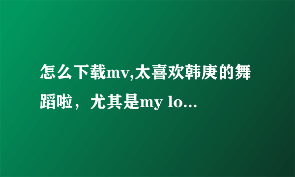 怎么下载mv,太喜欢韩庚的舞蹈啦，尤其是my logo怎么下载啊