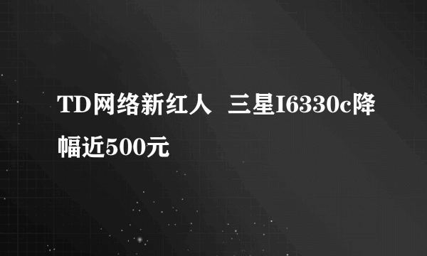 TD网络新红人  三星I6330c降幅近500元