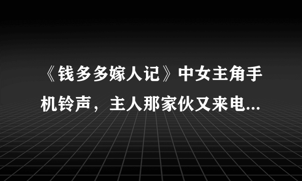 《钱多多嫁人记》中女主角手机铃声，主人那家伙又来电话啦+itsok