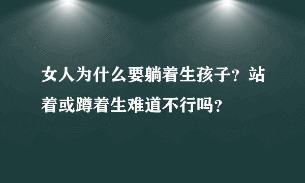 女人为什么要躺着生孩子？站着或蹲着生难道不行吗？