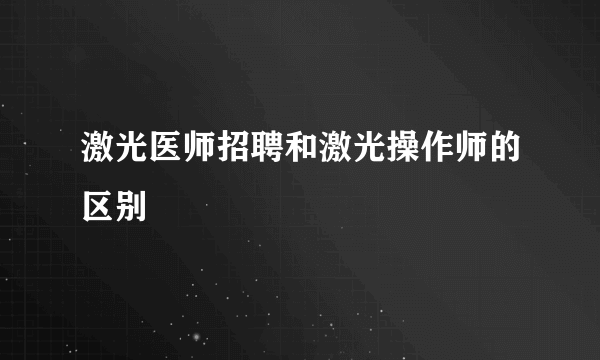 激光医师招聘和激光操作师的区别