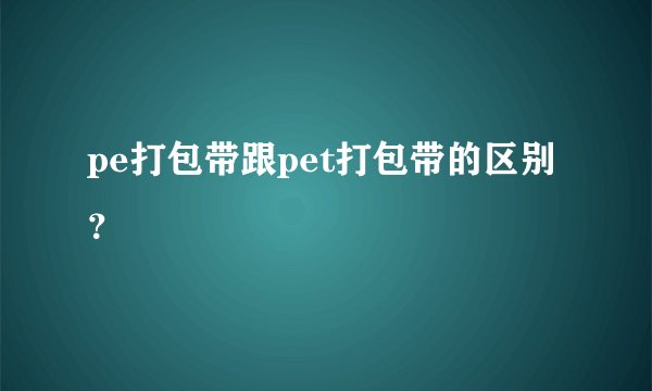 pe打包带跟pet打包带的区别？