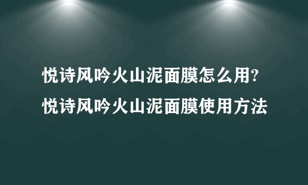 悦诗风吟火山泥面膜怎么用?悦诗风吟火山泥面膜使用方法