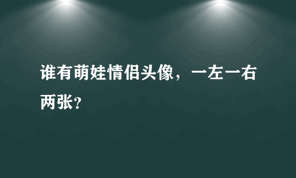 谁有萌娃情侣头像，一左一右两张？