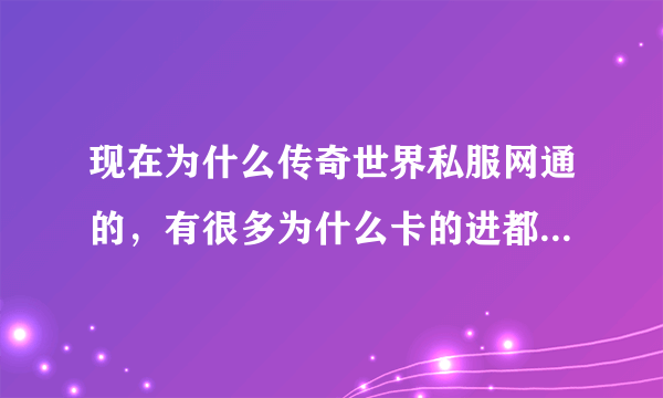 现在为什么传奇世界私服网通的，有很多为什么卡的进都进不去了