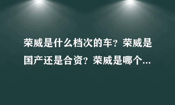 荣威是什么档次的车？荣威是国产还是合资？荣威是哪个国家的品牌