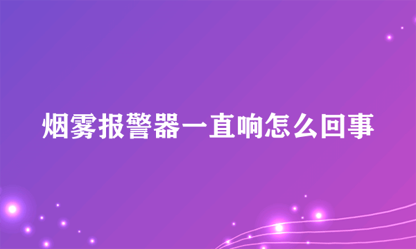 烟雾报警器一直响怎么回事