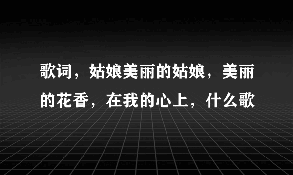 歌词，姑娘美丽的姑娘，美丽的花香，在我的心上，什么歌